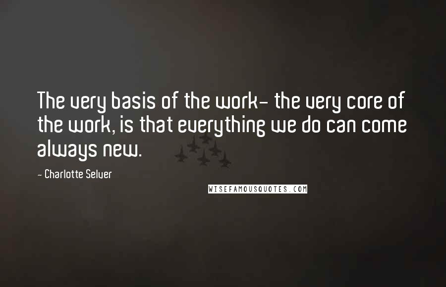 Charlotte Selver quotes: The very basis of the work- the very core of the work, is that everything we do can come always new.