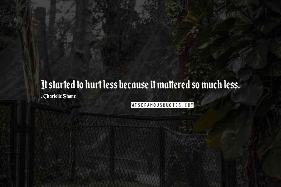 Charlotte Shane quotes: It started to hurt less because it mattered so much less.