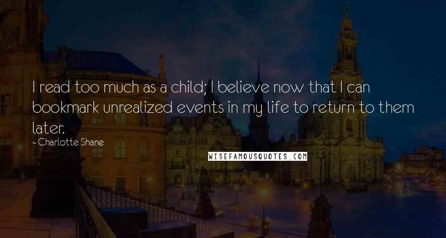 Charlotte Shane quotes: I read too much as a child; I believe now that I can bookmark unrealized events in my life to return to them later.