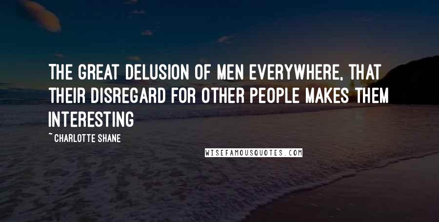 Charlotte Shane quotes: The great delusion of men everywhere, that their disregard for other people makes them interesting