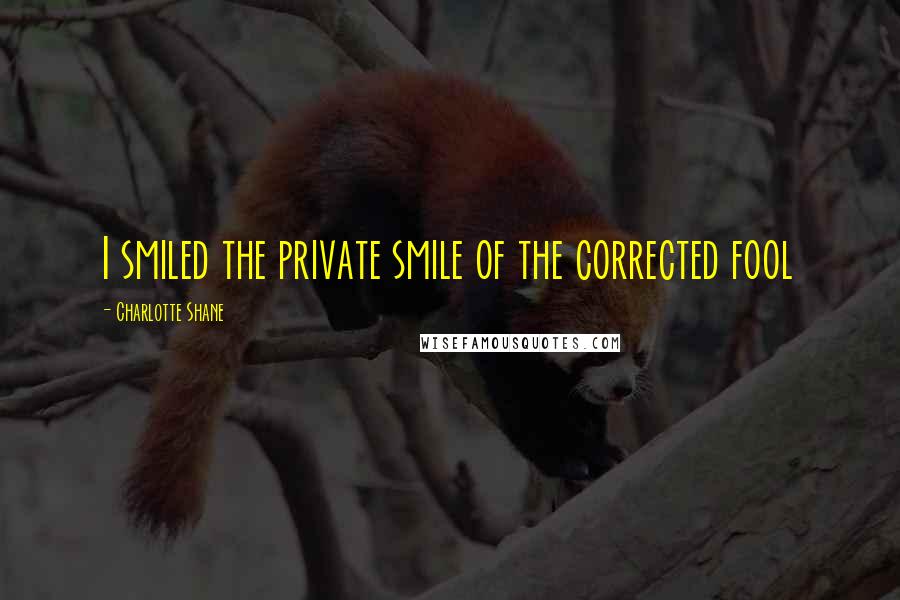 Charlotte Shane quotes: I smiled the private smile of the corrected fool