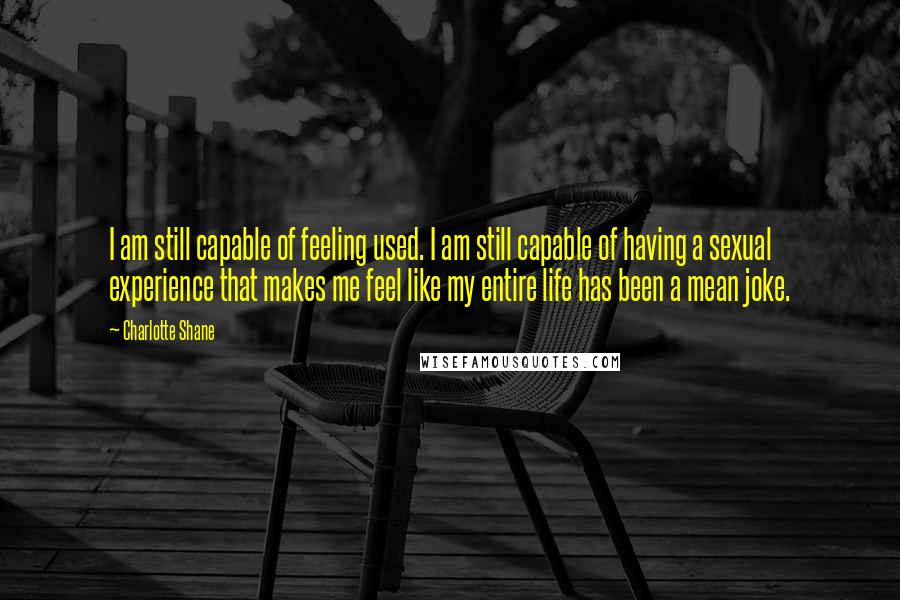 Charlotte Shane quotes: I am still capable of feeling used. I am still capable of having a sexual experience that makes me feel like my entire life has been a mean joke.