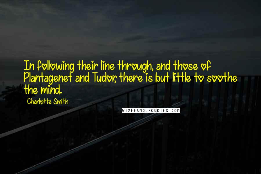 Charlotte Smith quotes: In following their line through, and those of Plantagenet and Tudor, there is but little to soothe the mind. Charlotte Smith quotes: In following their line through, and those of Plantagenet and Tudor, there is but little to soothe the mind.
