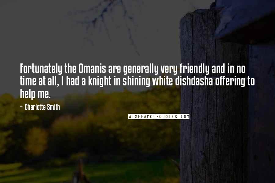 Charlotte Smith quotes: Fortunately the Omanis are generally very friendly and in no time at all, I had a knight in shining white dishdasha offering to help me. Charlotte Smith quotes: Fortunately the Omanis are generally very friendly and in no time at all, I had a knight in shining white dishdasha offering to help me.