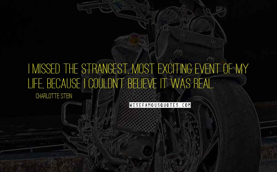 Charlotte Stein quotes: I missed the strangest, most exciting event of my life, because I couldn't believe it was real.