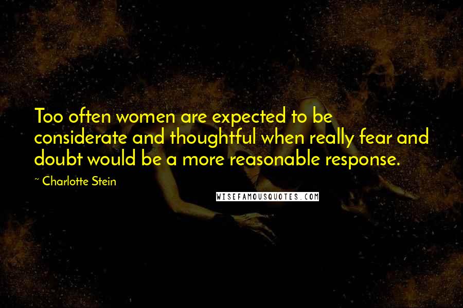 Charlotte Stein quotes: Too often women are expected to be considerate and thoughtful when really fear and doubt would be a more reasonable response.