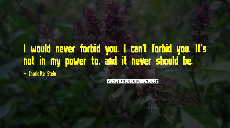 Charlotte Stein quotes: I would never forbid you. I can't forbid you. It's not in my power to, and it never should be.