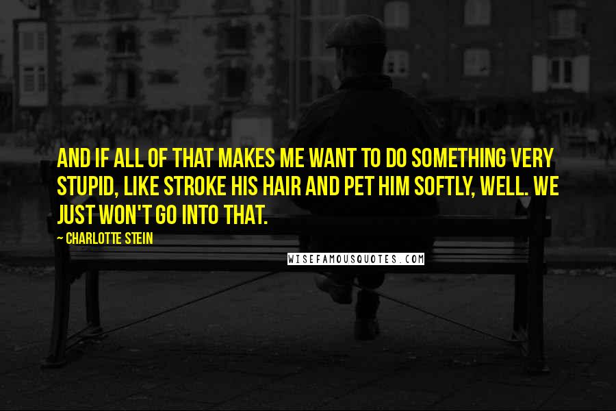 Charlotte Stein quotes: And if all of that makes me want to do something very stupid, like stroke his hair and pet him softly, well. We just won't go into that.