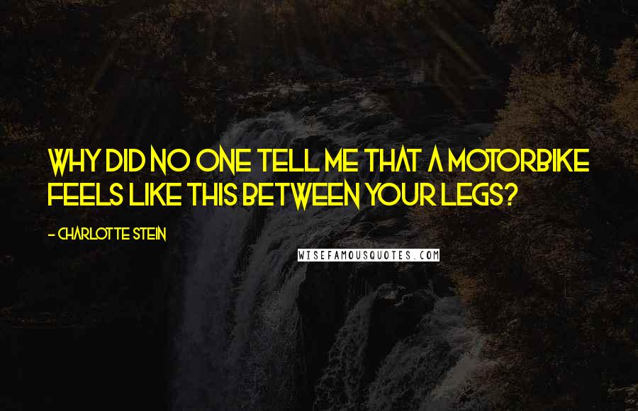 Charlotte Stein quotes: Why did no one tell me that a motorbike feels like this between your legs?