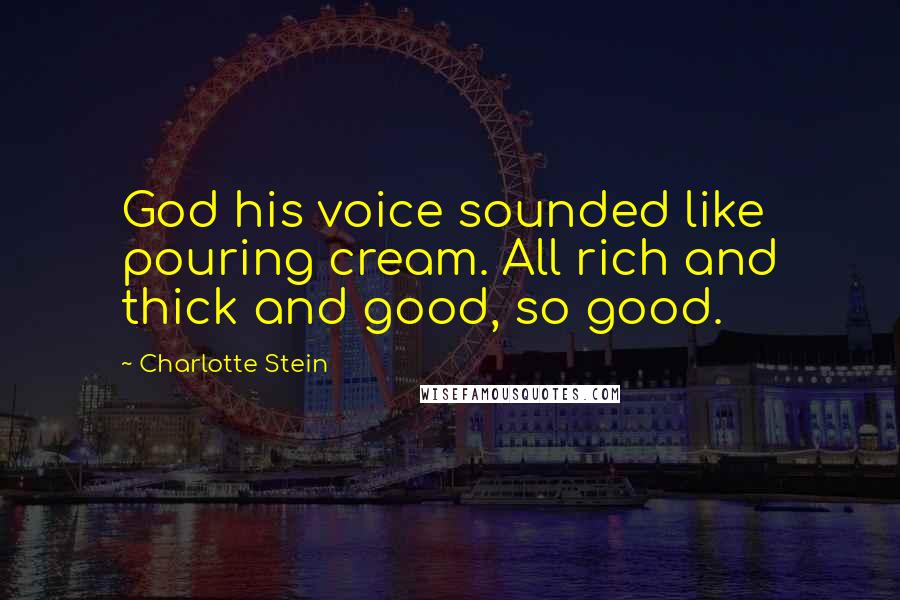 Charlotte Stein quotes: God his voice sounded like pouring cream. All rich and thick and good, so good.