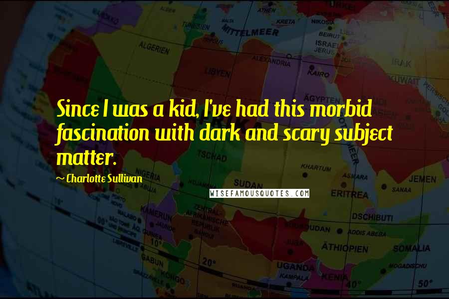Charlotte Sullivan quotes: Since I was a kid, I've had this morbid fascination with dark and scary subject matter.
