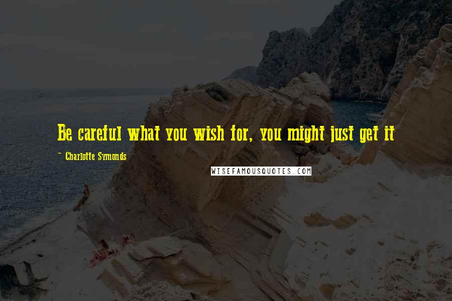 Charlotte Symonds quotes: Be careful what you wish for, you might just get it