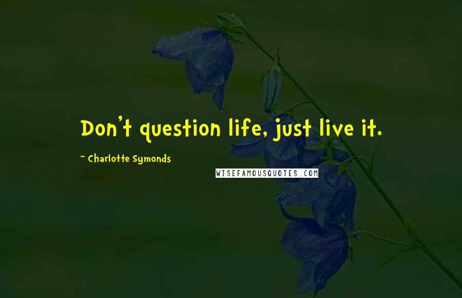 Charlotte Symonds quotes: Don't question life, just live it.