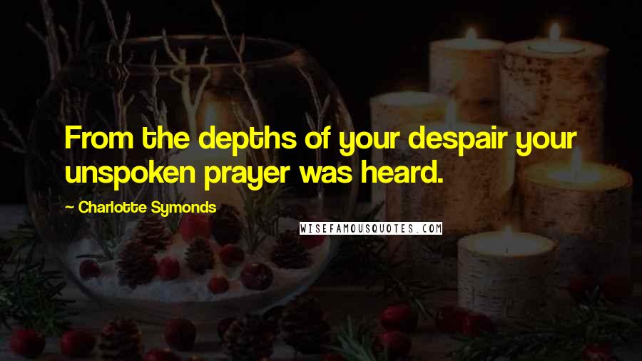 Charlotte Symonds quotes: From the depths of your despair your unspoken prayer was heard.