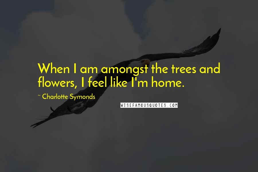 Charlotte Symonds quotes: When I am amongst the trees and flowers, I feel like I'm home.