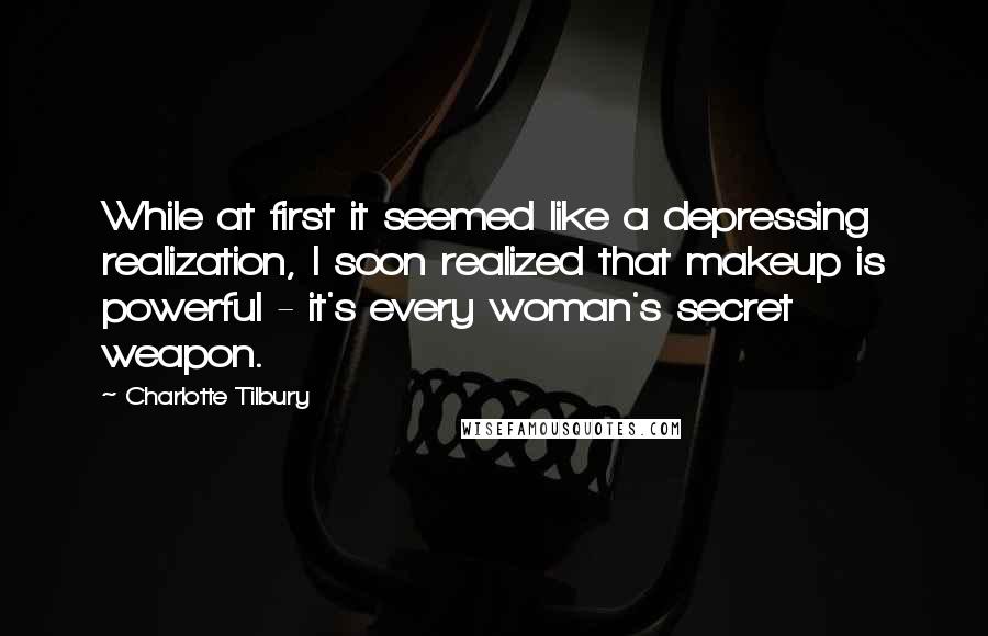 Charlotte Tilbury quotes: While at first it seemed like a depressing realization, I soon realized that makeup is powerful - it's every woman's secret weapon.