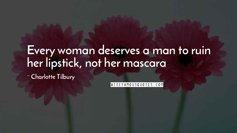Charlotte Tilbury quotes: Every woman deserves a man to ruin her lipstick, not her mascara