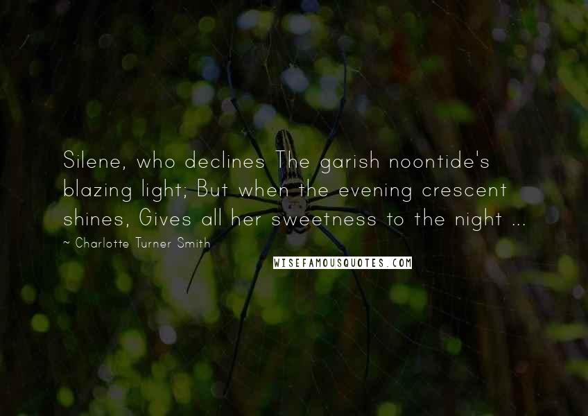 Charlotte Turner Smith quotes: Silene, who declines The garish noontide's blazing light; But when the evening crescent shines, Gives all her sweetness to the night ...