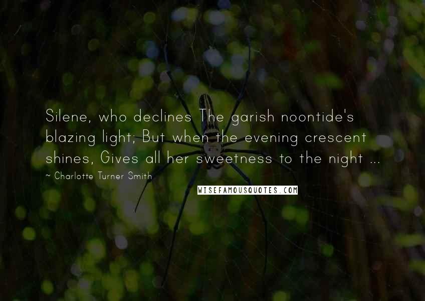 Charlotte Turner Smith quotes: Silene, who declines The garish noontide's blazing light; But when the evening crescent shines, Gives all her sweetness to the night ... Charlotte Turner Smith quotes: Silene, who declines The garish noontide's blazing light; But when the evening crescent shines, Gives all her sweetness to the night ...