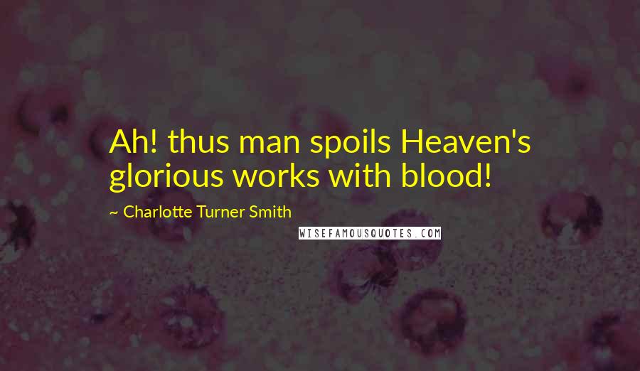 Charlotte Turner Smith quotes: Ah! thus man spoils Heaven's glorious works with blood!