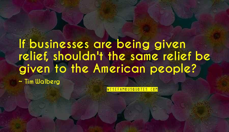 Charls Quotes By Tim Walberg: If businesses are being given relief, shouldn't the Charls Quotes By Tim Walberg: If businesses are being given relief, shouldn't the