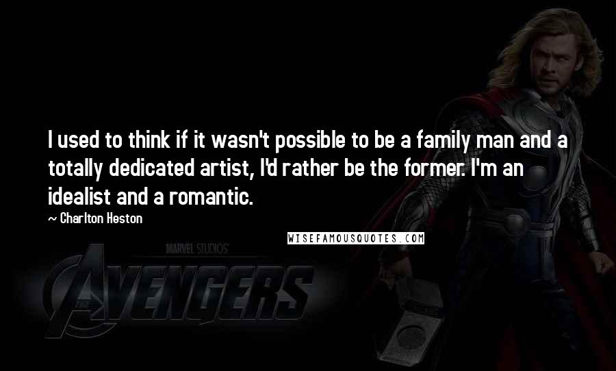 Charlton Heston quotes: I used to think if it wasn't possible to be a family man and a totally dedicated artist, I'd rather be the former. I'm an idealist and a romantic. Charlton Heston quotes: I used to think if it wasn't possible to be a family man and a totally dedicated artist, I'd rather be the former. I'm an idealist and a romantic.