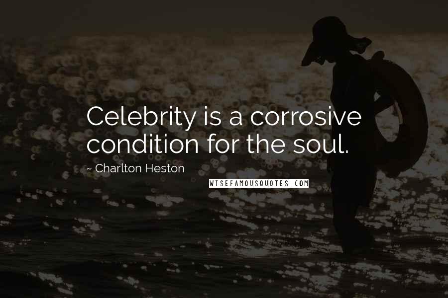 Charlton Heston quotes: Celebrity is a corrosive condition for the soul.
