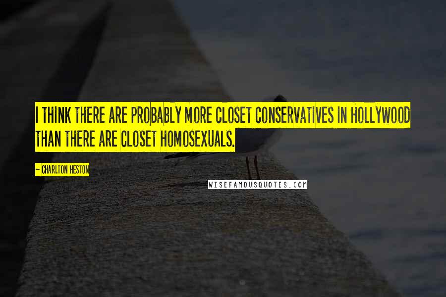 Charlton Heston quotes: I think there are probably more closet conservatives in Hollywood than there are closet homosexuals. Charlton Heston quotes: I think there are probably more closet conservatives in Hollywood than there are closet homosexuals.