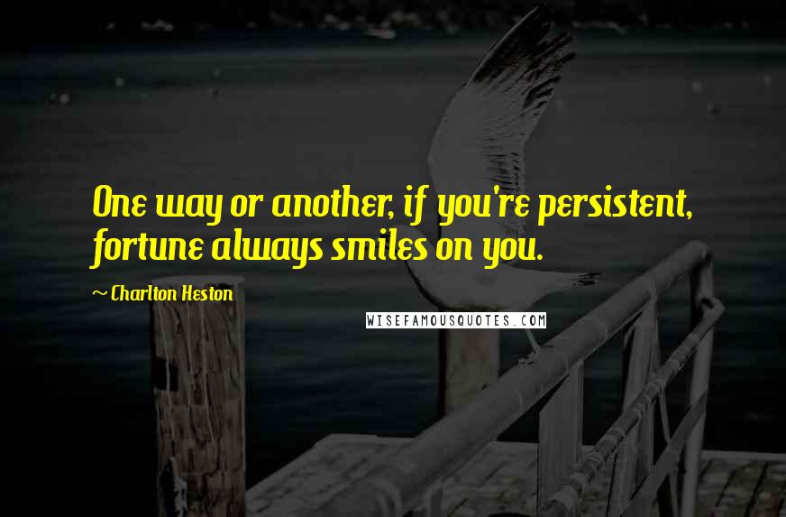 Charlton Heston quotes: One way or another, if you're persistent, fortune always smiles on you.