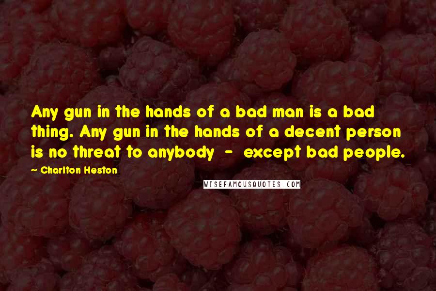 Charlton Heston quotes: Any gun in the hands of a bad man is a bad thing. Any gun in the hands of a decent person is no threat to anybody - except bad Charlton Heston quotes: Any gun in the hands of a bad man is a bad thing. Any gun in the hands of a decent person is no threat to anybody - except bad
