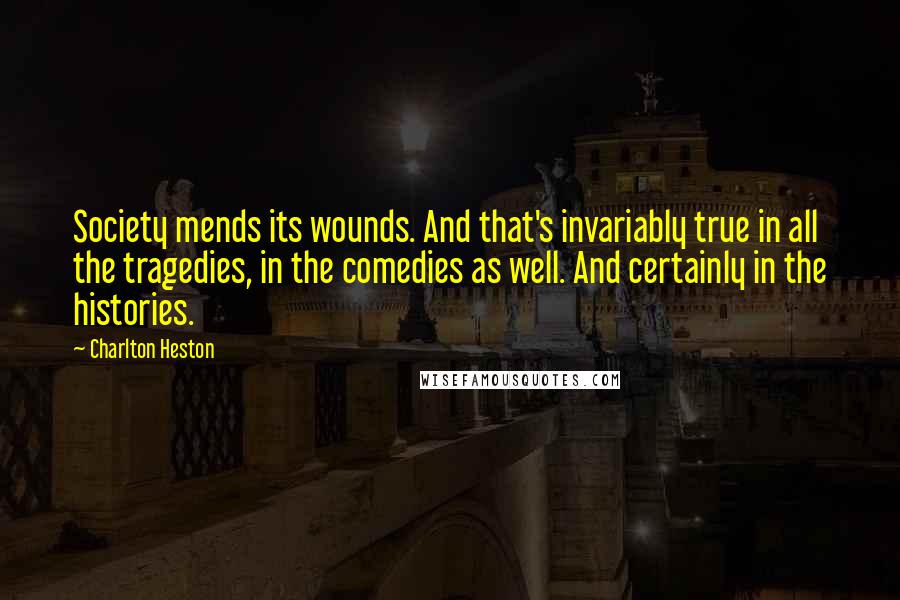 Charlton Heston quotes: Society mends its wounds. And that's invariably true in all the tragedies, in the comedies as well. And certainly in the histories. Charlton Heston quotes: Society mends its wounds. And that's invariably true in all the tragedies, in the comedies as well. And certainly in the histories.