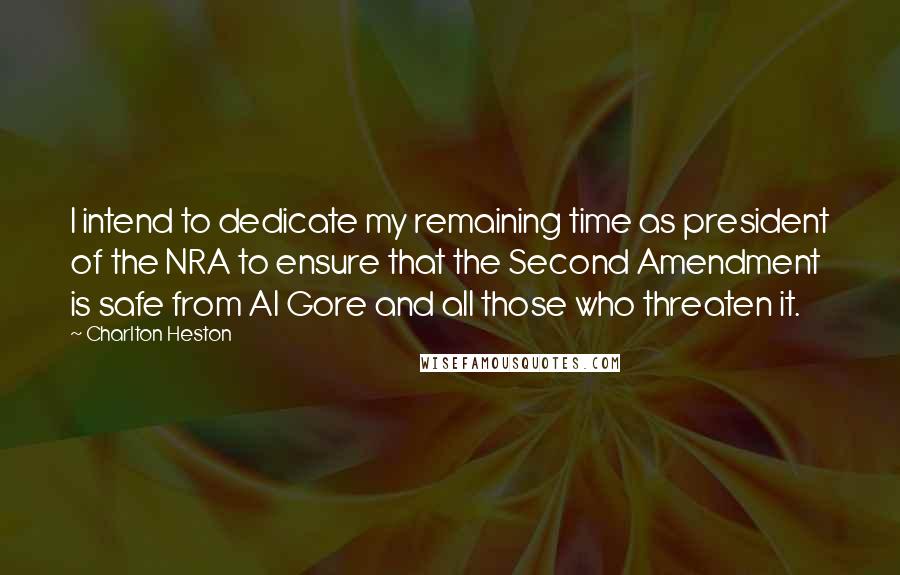 Charlton Heston quotes: I intend to dedicate my remaining time as president of the NRA to ensure that the Second Amendment is safe from Al Gore and all those who threaten it.