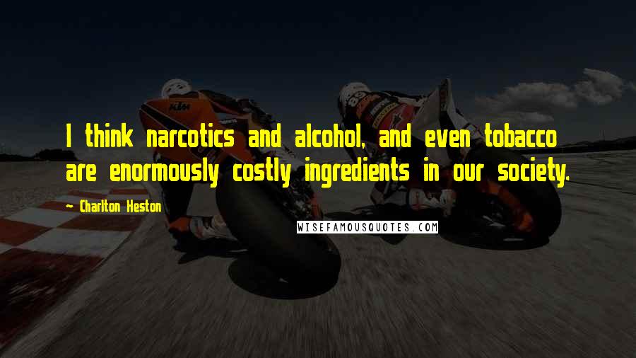 Charlton Heston quotes: I think narcotics and alcohol, and even tobacco are enormously costly ingredients in our society. Charlton Heston quotes: I think narcotics and alcohol, and even tobacco are enormously costly ingredients in our society.