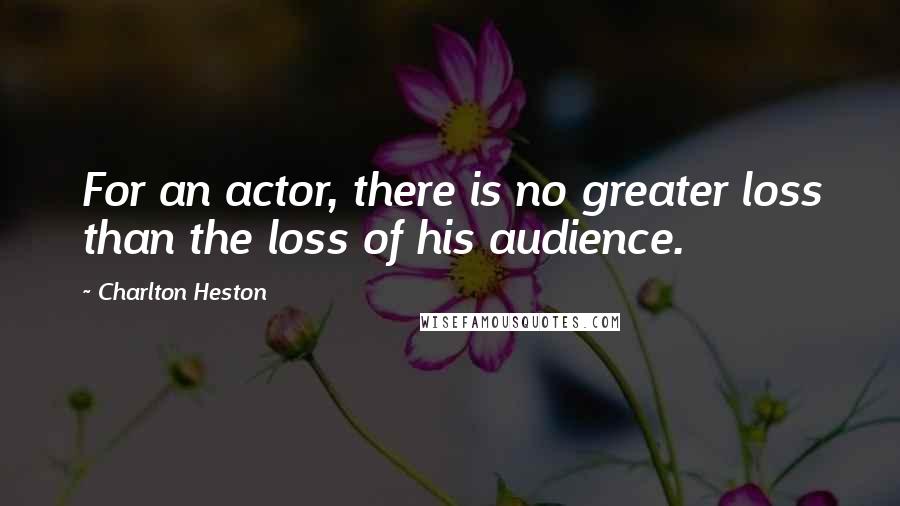Charlton Heston quotes: For an actor, there is no greater loss than the loss of his audience. Charlton Heston quotes: For an actor, there is no greater loss than the loss of his audience.