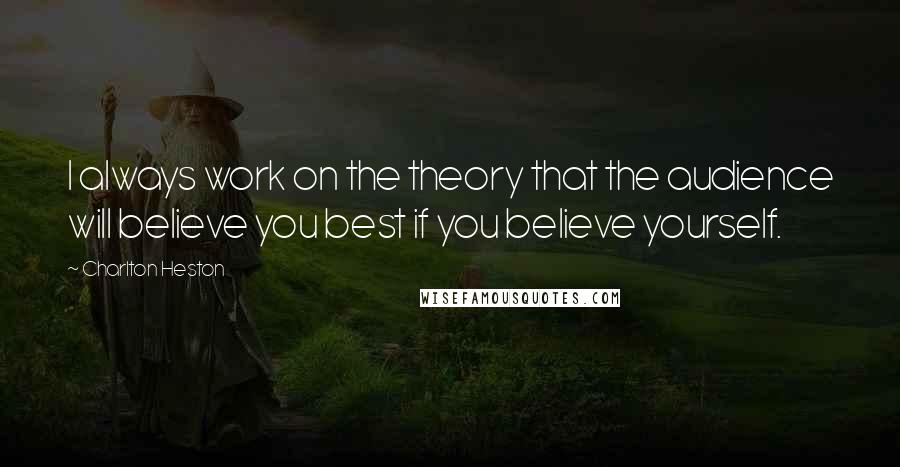 Charlton Heston quotes: I always work on the theory that the audience will believe you best if you believe yourself. Charlton Heston quotes: I always work on the theory that the audience will believe you best if you believe yourself.