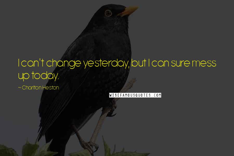 Charlton Heston quotes: I can't change yesterday, but I can sure mess up today.
