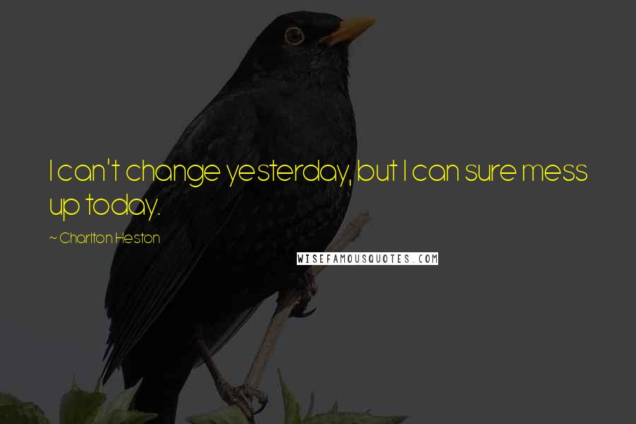 Charlton Heston quotes: I can't change yesterday, but I can sure mess up today. Charlton Heston quotes: I can't change yesterday, but I can sure mess up today.