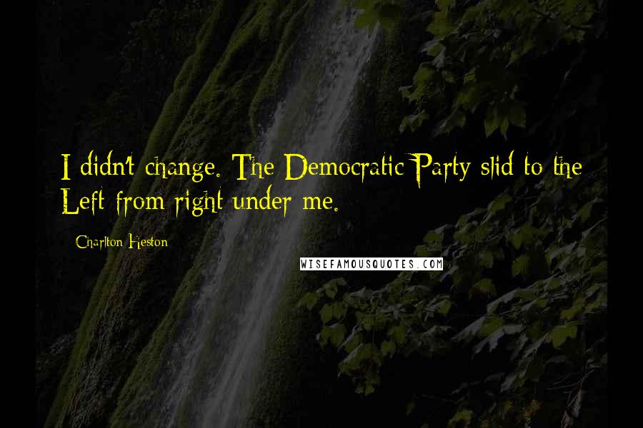 Charlton Heston quotes: I didn't change. The Democratic Party slid to the Left from right under me. Charlton Heston quotes: I didn't change. The Democratic Party slid to the Left from right under me.