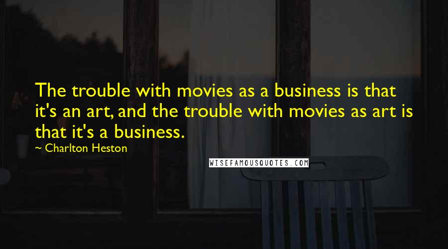 Charlton Heston quotes: The trouble with movies as a business is that it's an art, and the trouble with movies as art is that it's a business. Charlton Heston quotes: The trouble with movies as a business is that it's an art, and the trouble with movies as art is that it's a business.