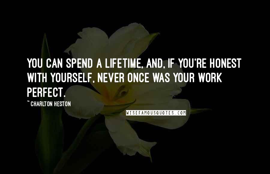 Charlton Heston quotes: You can spend a lifetime, and, if you're honest with yourself, never once was your work perfect. Charlton Heston quotes: You can spend a lifetime, and, if you're honest with yourself, never once was your work perfect.