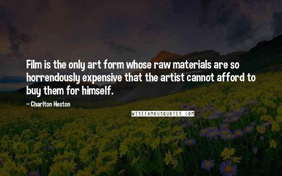 Charlton Heston quotes: Film is the only art form whose raw materials are so horrendously expensive that the artist cannot afford to buy them for himself. Charlton Heston quotes: Film is the only art form whose raw materials are so horrendously expensive that the artist cannot afford to buy them for himself.