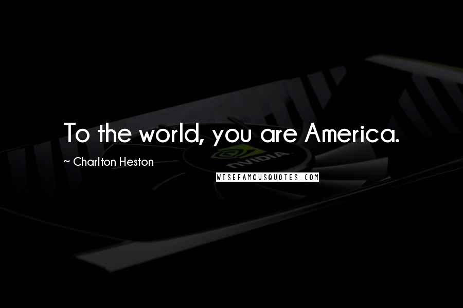 Charlton Heston quotes: To the world, you are America.