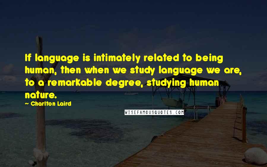 Charlton Laird quotes: If language is intimately related to being human, then when we study language we are, to a remarkable degree, studying human nature.