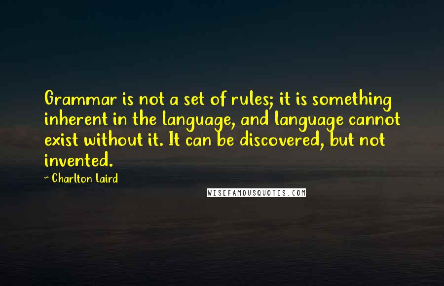 Charlton Laird quotes: Grammar is not a set of rules; it is something inherent in the language, and language cannot exist without it. It can be discovered, but not invented.