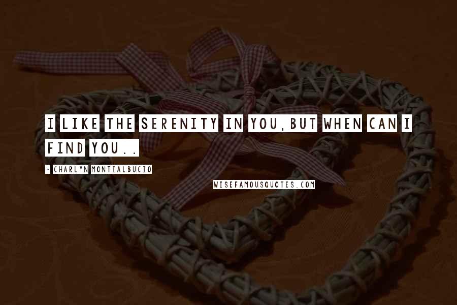 Charlyn Montialbucio quotes: I like the serenity in you,but when can I find you..