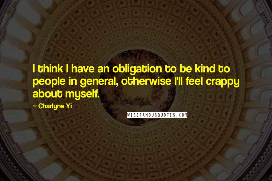 Charlyne Yi quotes: I think I have an obligation to be kind to people in general, otherwise I'll feel crappy about myself.