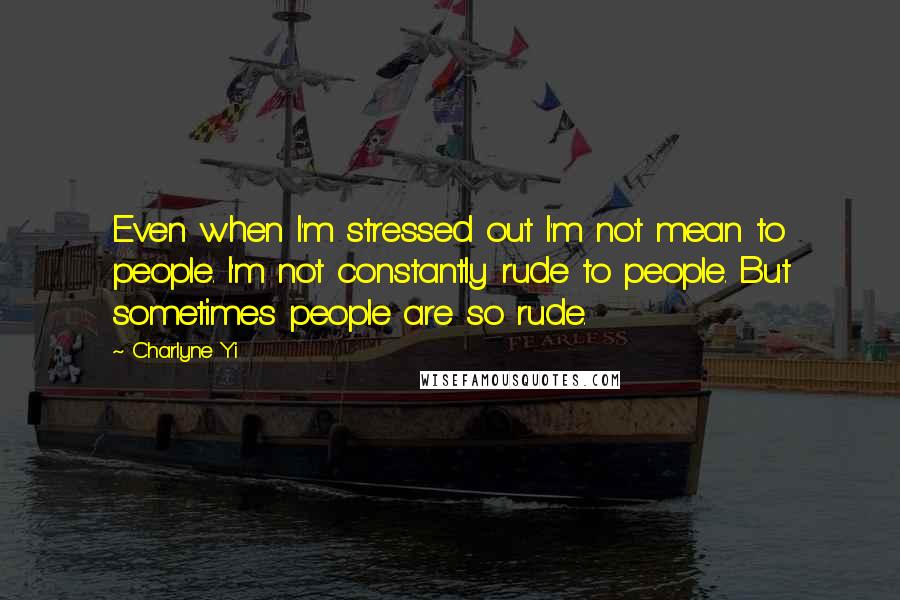 Charlyne Yi quotes: Even when I'm stressed out I'm not mean to people. I'm not constantly rude to people. But sometimes people are so rude.