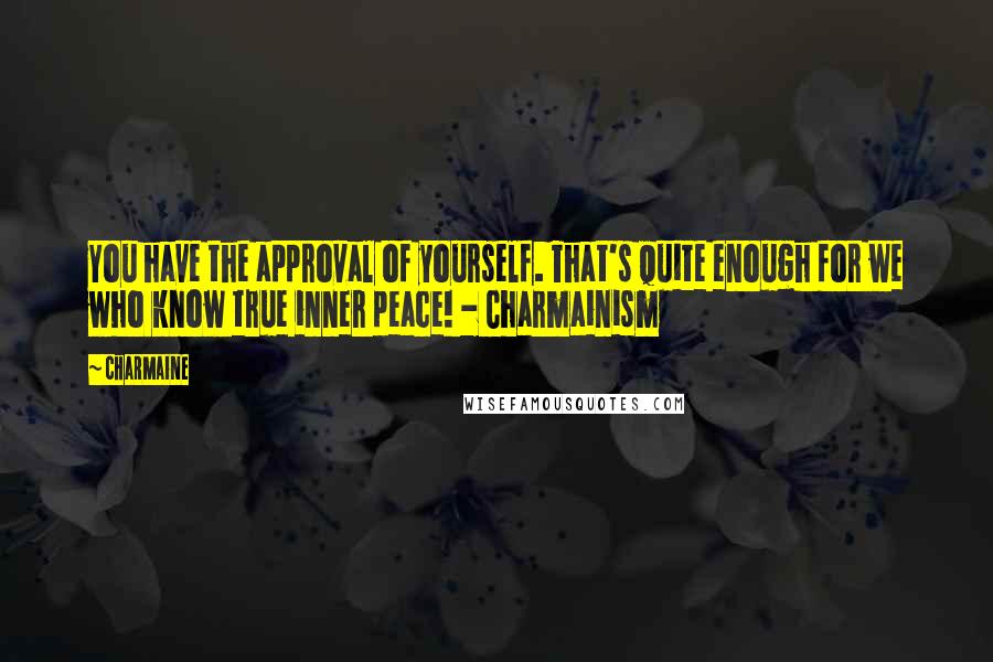 Charmaine quotes: You have the approval of yourself. That's quite enough for we who know true inner peace! - Charmainism