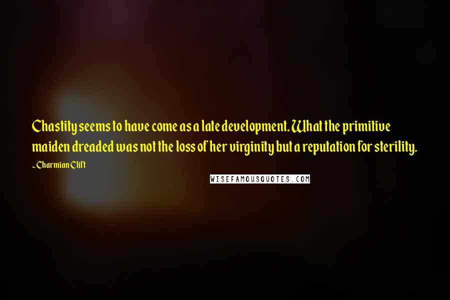 Charmian Clift quotes: Chastity seems to have come as a late development. What the primitive maiden dreaded was not the loss of her virginity but a reputation for sterility. Charmian Clift quotes: Chastity seems to have come as a late development. What the primitive maiden dreaded was not the loss of her virginity but a reputation for sterility.