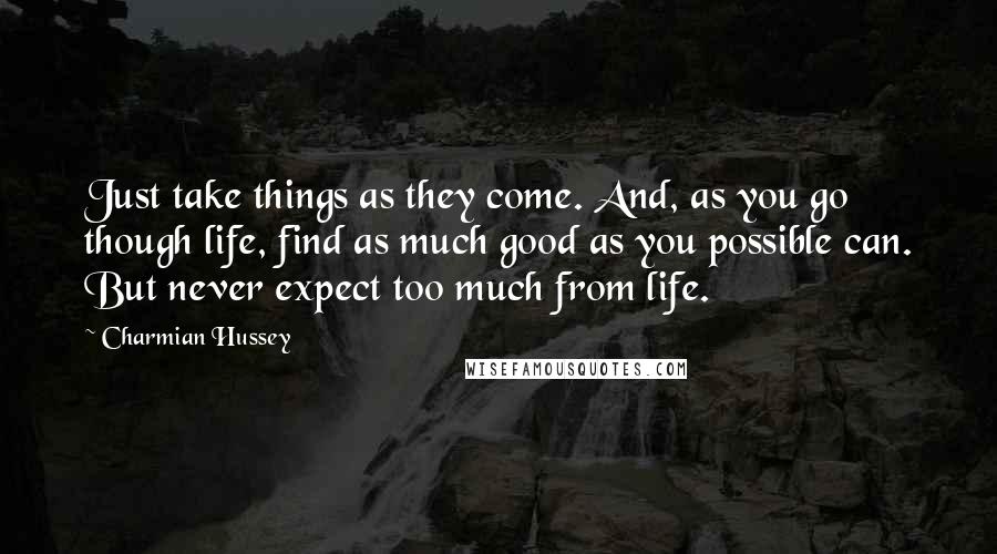 Charmian Hussey quotes: Just take things as they come. And, as you go though life, find as much good as you possible can. But never expect too much from life.